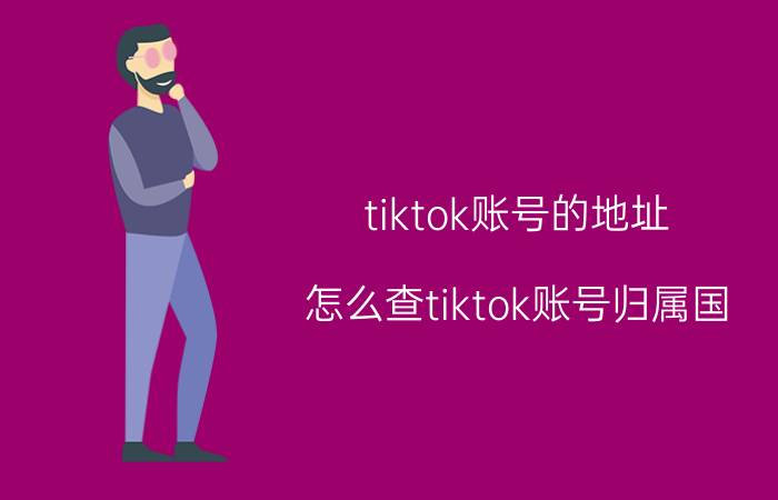 tiktok账号的地址 怎么查tiktok账号归属国？